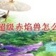 梦幻西游赤焰兽有哪些属性 赤焰 高级，赤焰